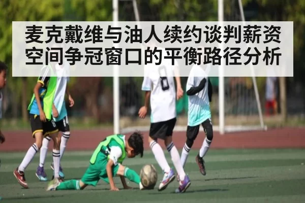 麦克戴维与油人续约谈判薪资空间争冠窗口的平衡路径分析