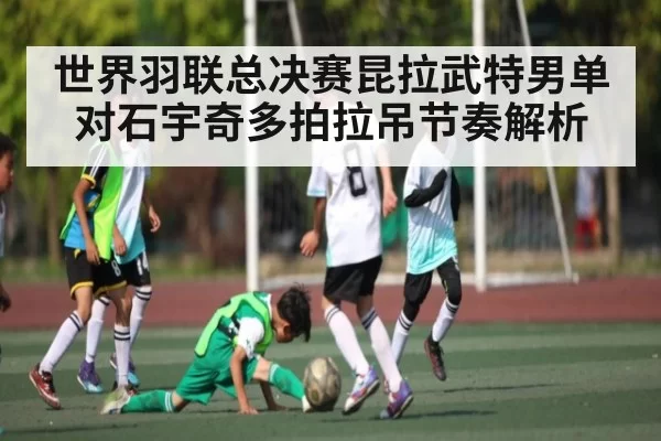 世界羽联总决赛昆拉武特男单对石宇奇多拍拉吊节奏解析